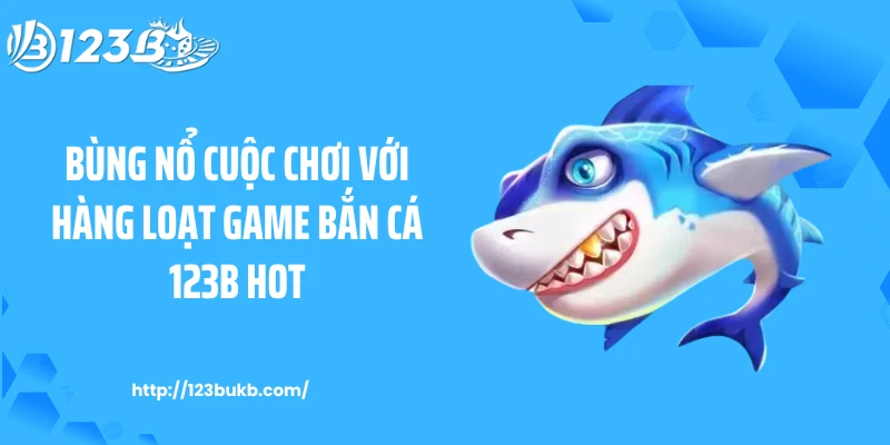 Bùng nổ cuộc chơi với hàng loạt game bắn cá 123B hot