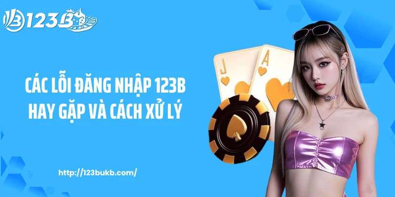 Các lỗi đăng nhập 123B hay gặp và cách xử lý