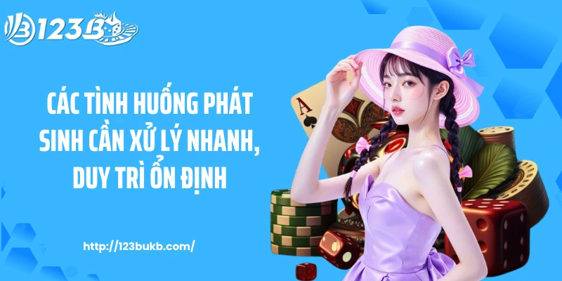 Các tình huống phát sinh cần xử lý nhanh, duy trì ổn định