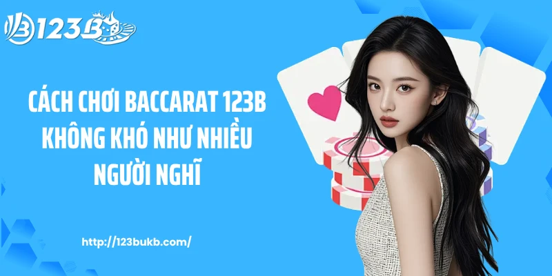 Cách Chơi Baccarat 123B Không Khó Như Nhiều Người Nghĩ