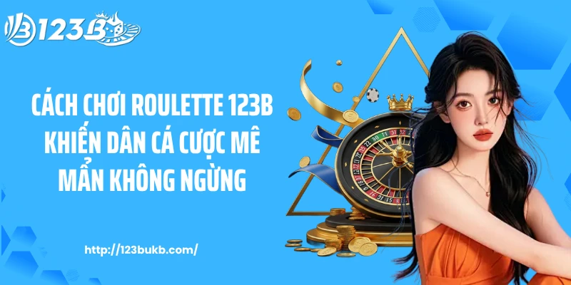 Cách Chơi Roulette 123B Khiến Dân Cá Cược Mê Mẩn Không Ngừng