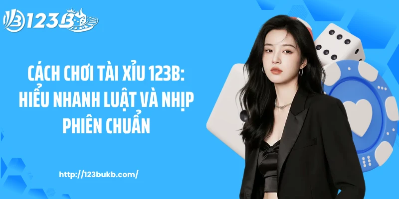 Cách Chơi Tài Xỉu 123B: Hiểu Nhanh Luật Và Nhịp Phiên Chuẩn