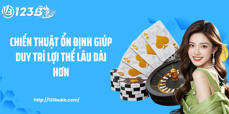 Chiến thuật ổn định giúp duy trì lợi thế lâu dài hơn