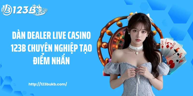 Dàn dealer live casino 123B chuyên nghiệp tạo điểm nhấn