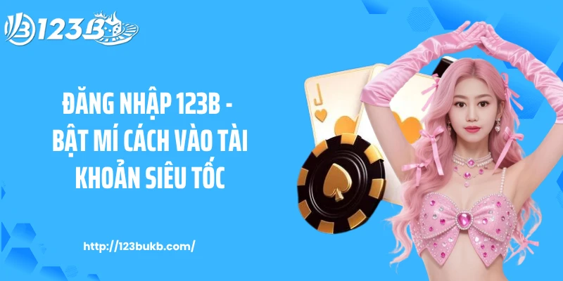 Đăng Nhập 123B - Bật Mí Cách Vào Tài Khoản Siêu Tốc