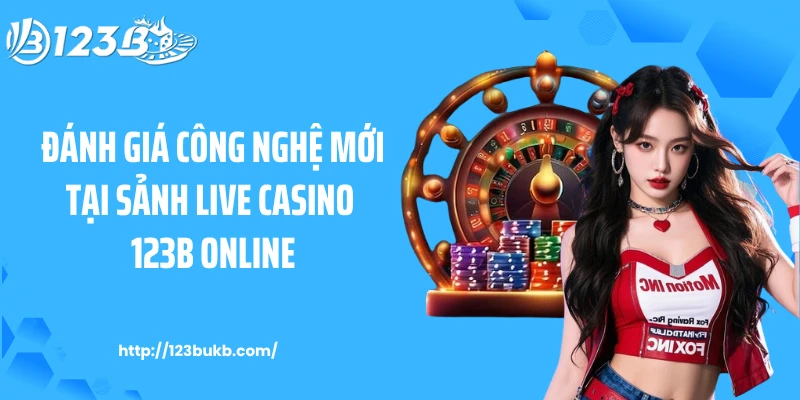Đánh giá công nghệ mới tại sảnh live casino 123B online