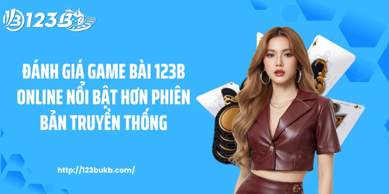 Đánh giá game bài 123B online nổi bật hơn phiên bản truyền thống