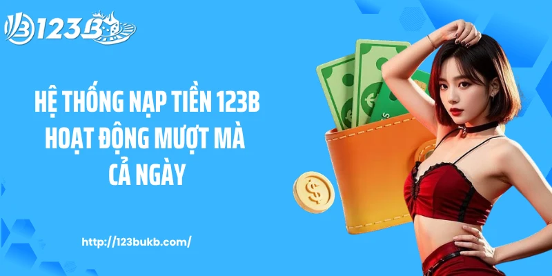 Hệ thống nạp tiền 123B hoạt động mượt mà cả ngày