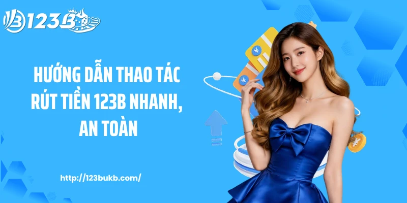 Hướng dẫn thao tác rút tiền 123B nhanh, an toàn