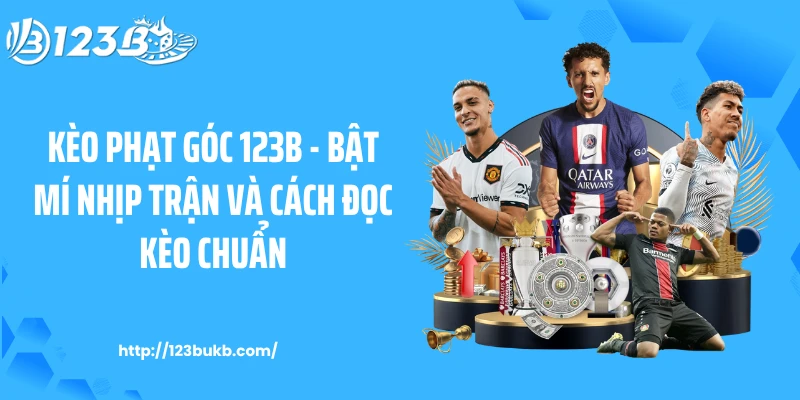 Kèo Phạt Góc 123B - Bật Mí Nhịp Trận Và Cách Đọc Kèo Chuẩn 