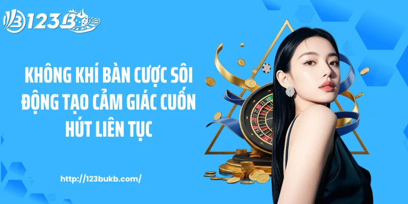 Không khí bàn cược sôi động tạo cảm giác cuốn hút liên tục