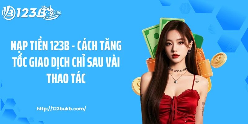 Nạp Tiền 123b - Cách Tăng Tốc Giao Dịch Chỉ Sau Vài Thao Tác