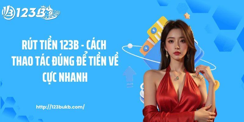 Rút Tiền 123B - Cách Thao Tác Đúng Để Tiền Về Cực Nhanh