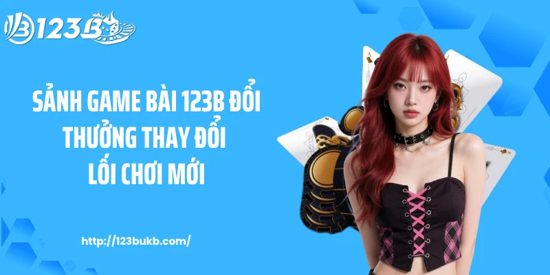 Sảnh game bài 123B đổi thưởng thay đổi lối chơi mới