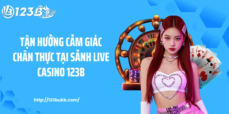 Tận hưởng cảm giác chân thực tại sảnh live casino 123B