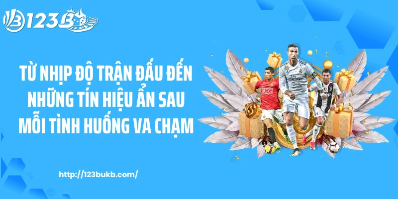 Từ nhịp độ trận đấu đến những tín hiệu ẩn sau mỗi tình huống va chạm