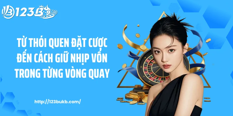 Từ thói quen đặt cược đến cách giữ nhịp vốn trong từng vòng quay